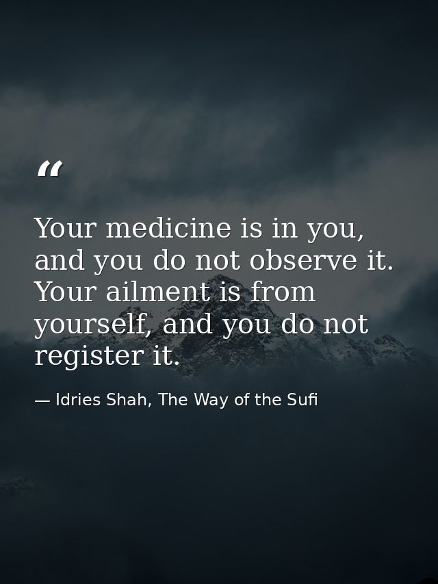 Your medicine is in you, and you do not observe it. Your ailment is from yourself, and you do not register it. — Idries Shah, The Way of the Sufi