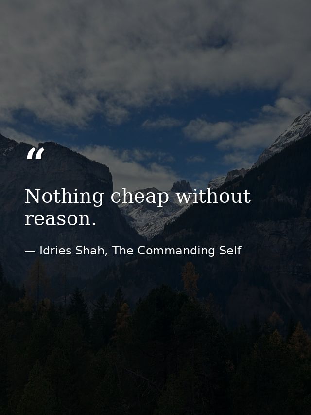 Nothing cheap without reason. — Idries Shah, The Commanding Self