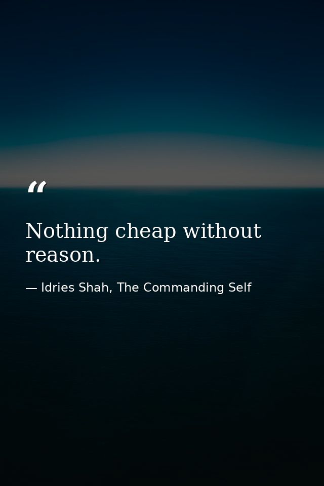 Nothing cheap without reason. — Idries Shah, The Commanding Self