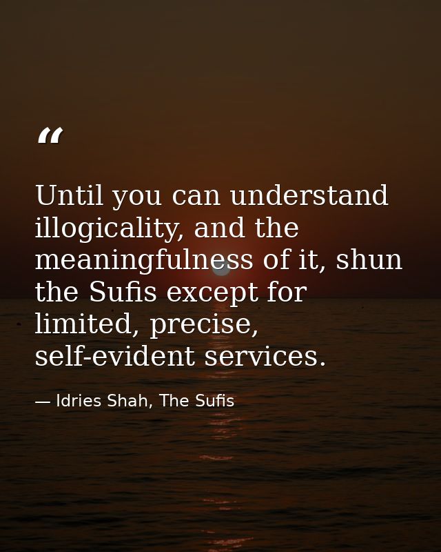 Until you can understand illogicality, and the meaningfulness of it, shun the Sufis except for limited, precise, self-ev — Idries Shah, The Sufis