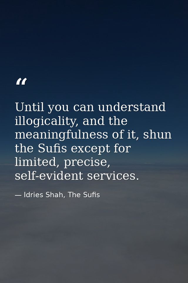 Until you can understand illogicality, and the meaningfulness of it, shun the Sufis except for limited, precise, self-ev — Idries Shah, The Sufis