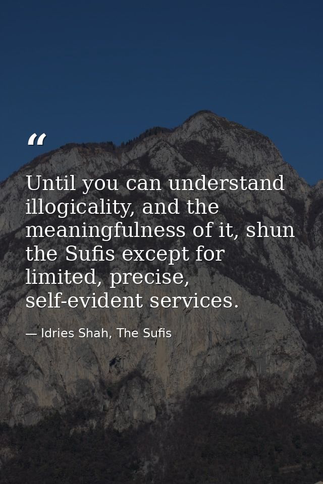 Until you can understand illogicality, and the meaningfulness of it, shun the Sufis except for limited, precise, self-ev — Idries Shah, The Sufis