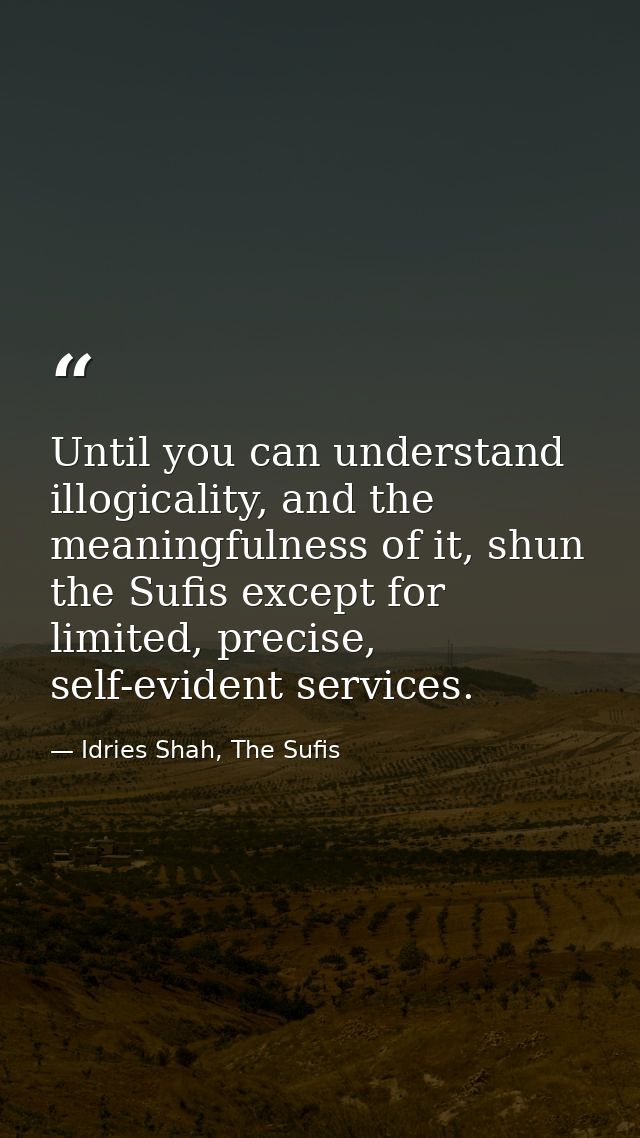 Until you can understand illogicality, and the meaningfulness of it, shun the Sufis except for limited, precise, self-ev — Idries Shah, The Sufis