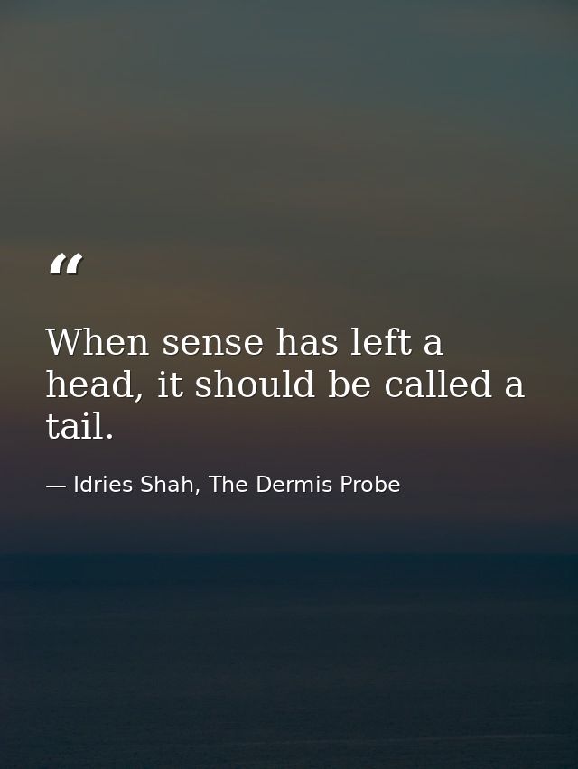 When sense has left a head, it should be called a tail. — Idries Shah, The Dermis Probe
