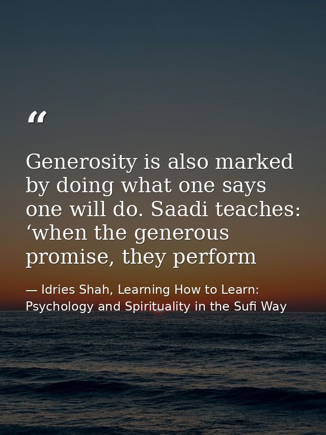 Generosity is also marked by doing what one says one will do. Saadi teaches: ‘when the generous promise, they perform — Idries Shah, Learning How to Learn: Psychology and Spirituality in the Sufi Way