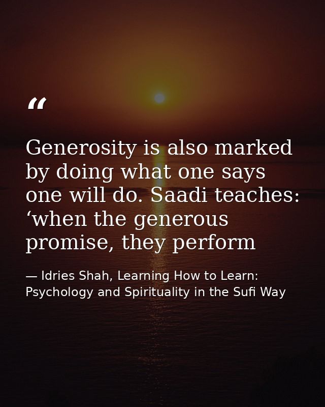 Generosity is also marked by doing what one says one will do. Saadi teaches: ‘when the generous promise, they perform — Idries Shah, Learning How to Learn: Psychology and Spirituality in the Sufi Way