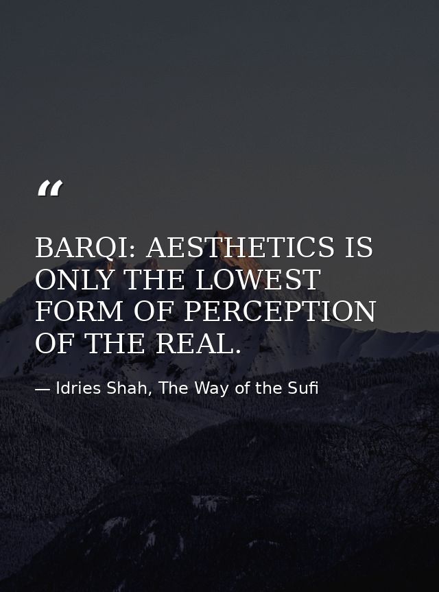 BARQI: AESTHETICS IS ONLY THE LOWEST FORM OF PERCEPTION OF THE REAL. — Idries Shah, The Way of the Sufi