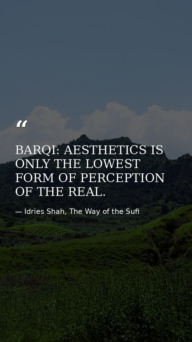 BARQI: AESTHETICS IS ONLY THE LOWEST FORM OF PERCEPTION OF THE REAL. — Idries Shah, The Way of the Sufi