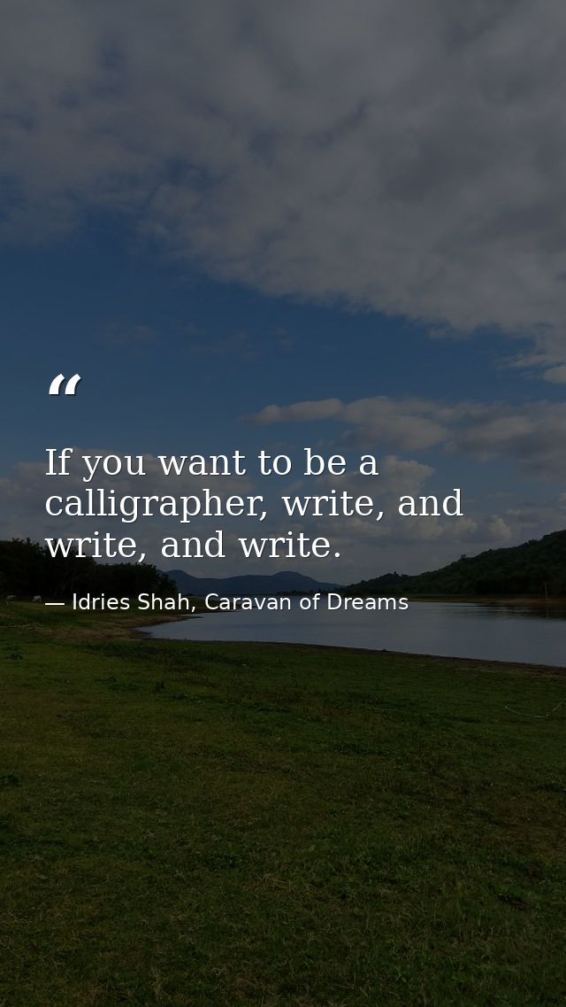 If you want to be a calligrapher, write, and write, and write. — Idries Shah, Caravan of Dreams