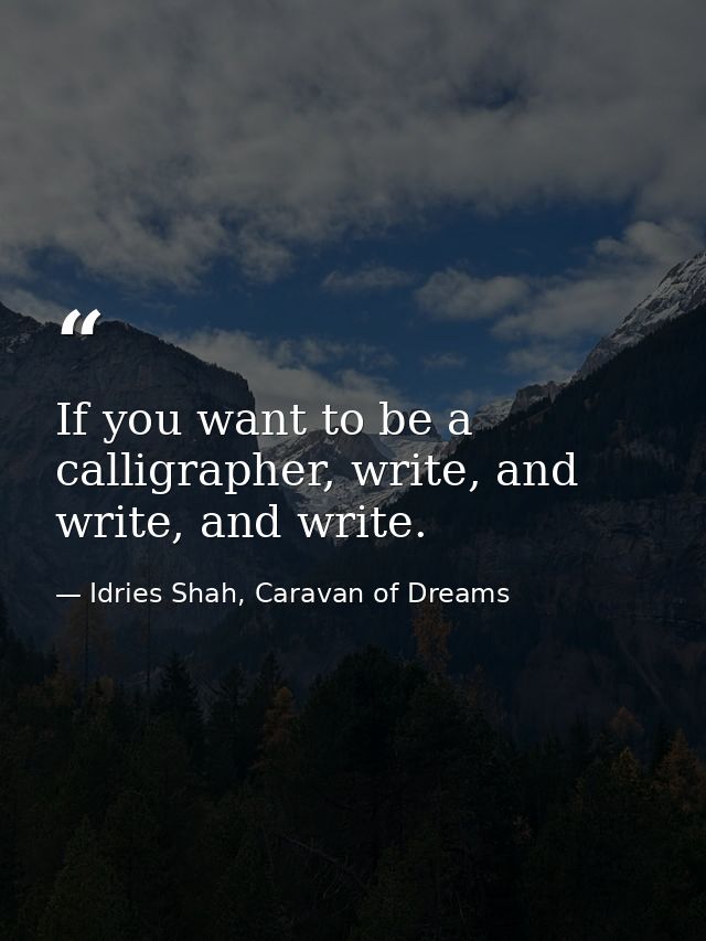 If you want to be a calligrapher, write, and write, and write. — Idries Shah, Caravan of Dreams
