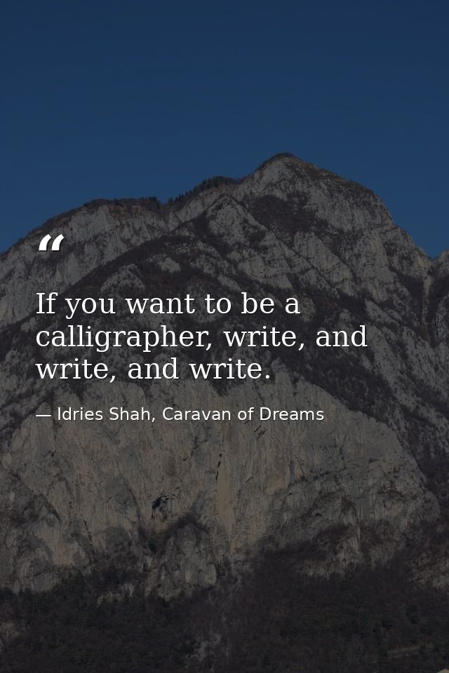 If you want to be a calligrapher, write, and write, and write. — Idries Shah, Caravan of Dreams