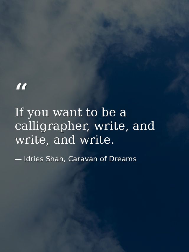 If you want to be a calligrapher, write, and write, and write. — Idries Shah, Caravan of Dreams