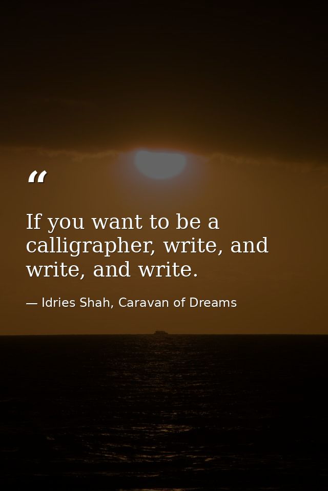 If you want to be a calligrapher, write, and write, and write. — Idries Shah, Caravan of Dreams