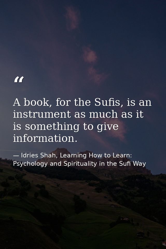 A book, for the Sufis, is an instrument as much as it is something to give information. — Idries Shah, Learning How to Learn: Psychology and Spirituality in the Sufi Way