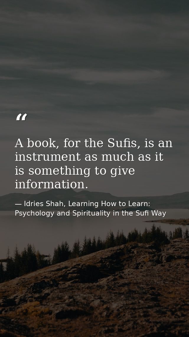 A book, for the Sufis, is an instrument as much as it is something to give information. — Idries Shah, Learning How to Learn: Psychology and Spirituality in the Sufi Way