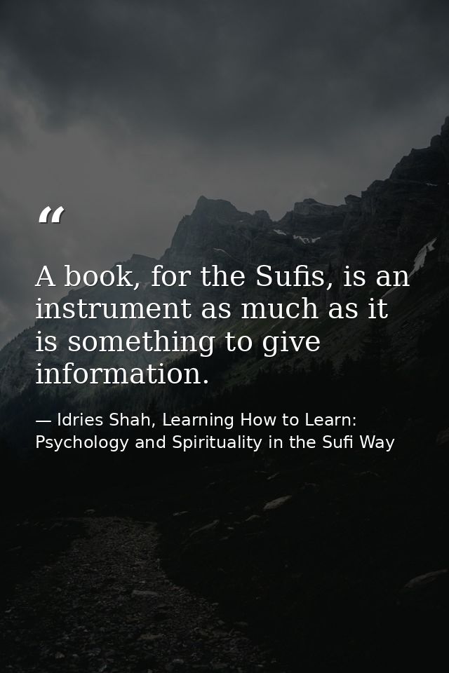 A book, for the Sufis, is an instrument as much as it is something to give information. — Idries Shah, Learning How to Learn: Psychology and Spirituality in the Sufi Way