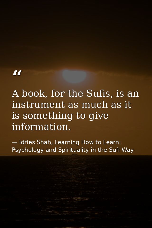 A book, for the Sufis, is an instrument as much as it is something to give information. — Idries Shah, Learning How to Learn: Psychology and Spirituality in the Sufi Way