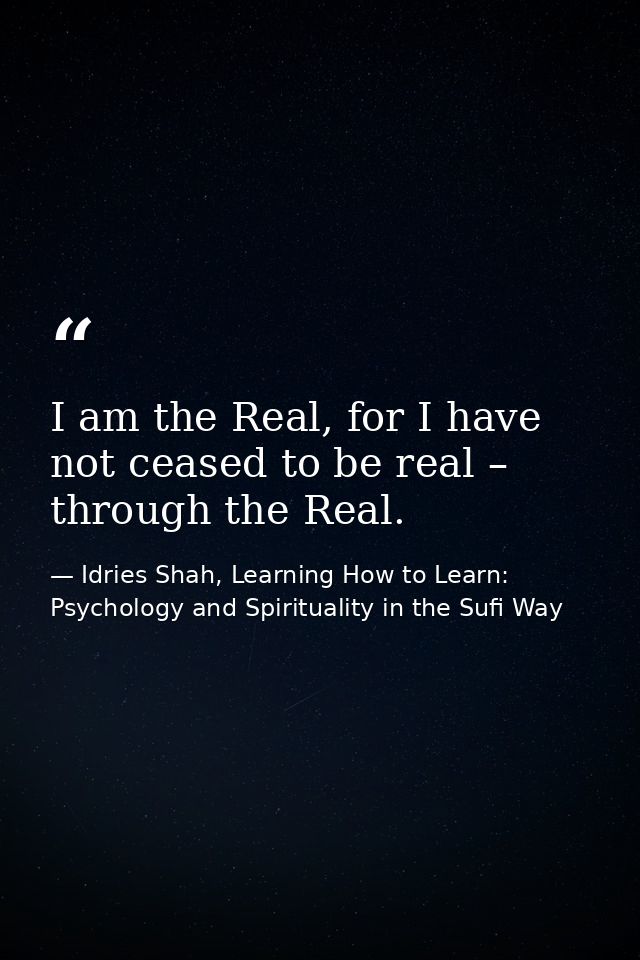 I am the Real, for I have not ceased to be real – through the Real. — Idries Shah, Learning How to Learn: Psychology and Spirituality in the Sufi Way