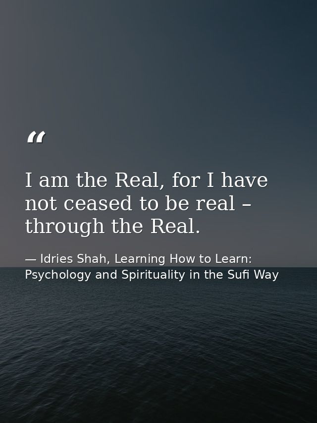 I am the Real, for I have not ceased to be real – through the Real. — Idries Shah, Learning How to Learn: Psychology and Spirituality in the Sufi Way