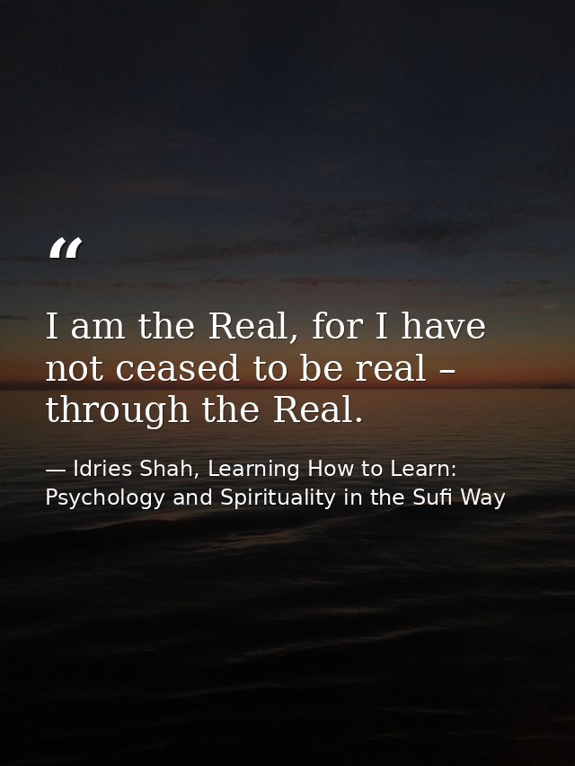 I am the Real, for I have not ceased to be real – through the Real. — Idries Shah, Learning How to Learn: Psychology and Spirituality in the Sufi Way