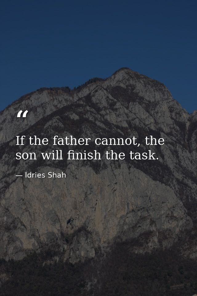 If the father cannot, the son will finish the task. — Idries Shah