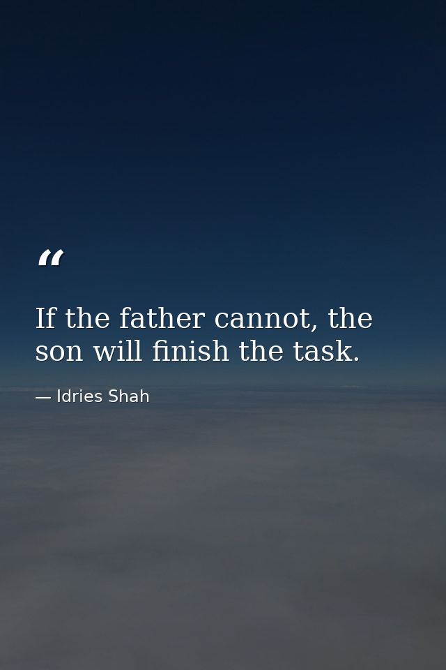 If the father cannot, the son will finish the task. — Idries Shah
