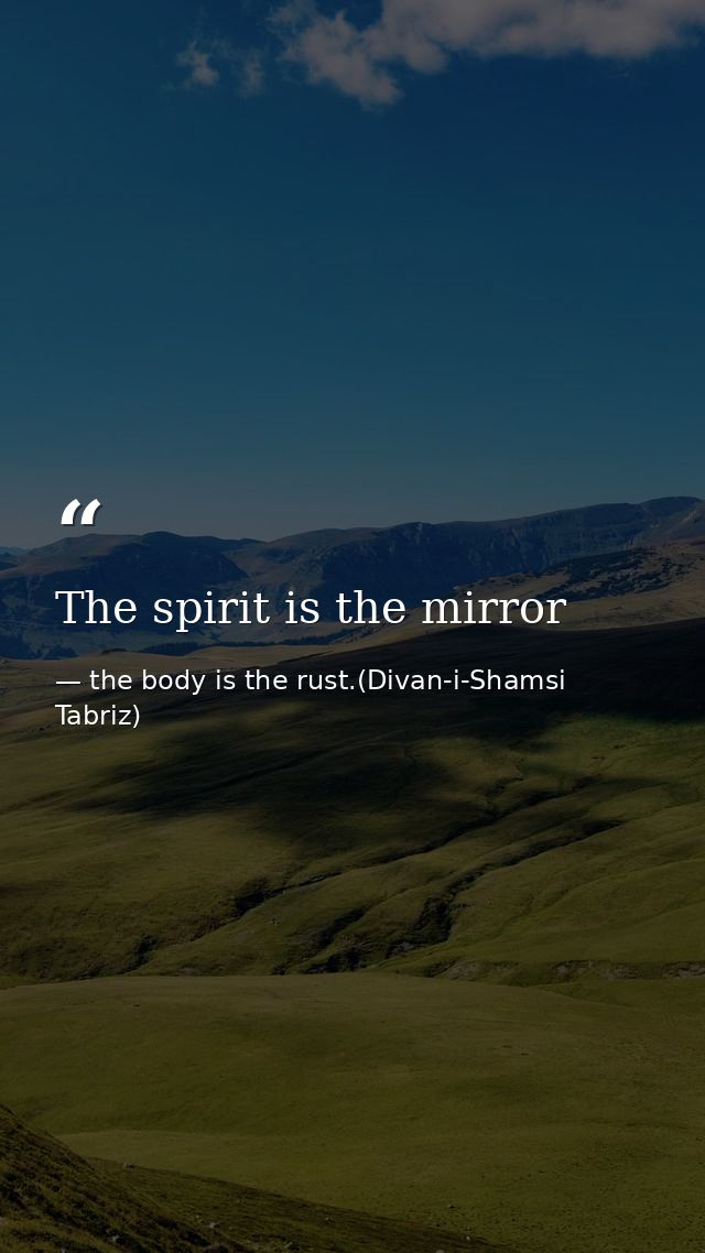 The spirit is the mirror — the body is the rust.(Divan-i-Shamsi Tabriz)