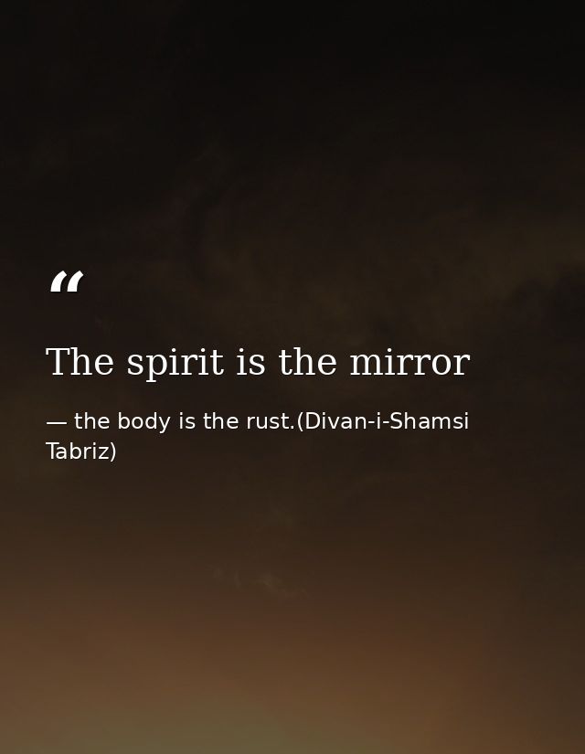 The spirit is the mirror — the body is the rust.(Divan-i-Shamsi Tabriz)