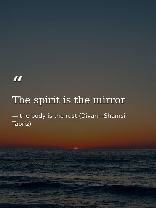 The spirit is the mirror — the body is the rust.(Divan-i-Shamsi Tabriz)