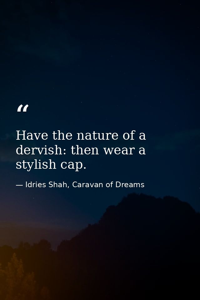 Have the nature of a dervish: then wear a stylish cap. — Idries Shah, Caravan of Dreams