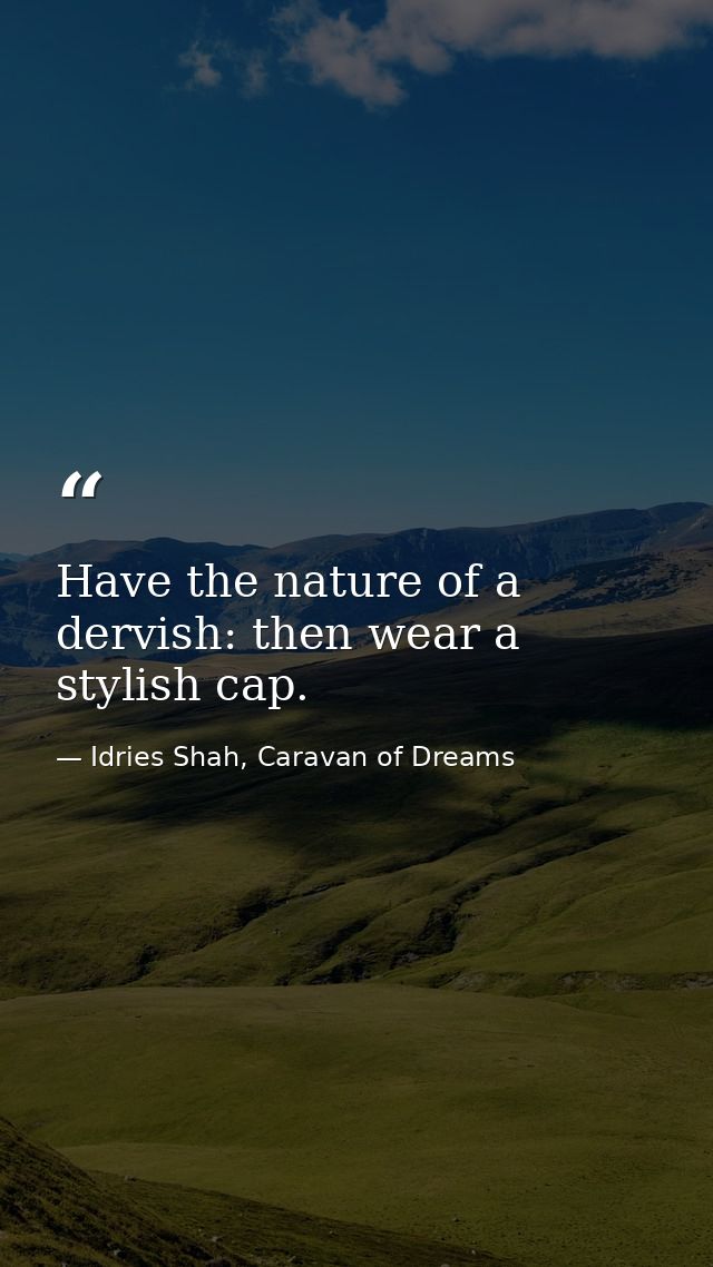Have the nature of a dervish: then wear a stylish cap. — Idries Shah, Caravan of Dreams
