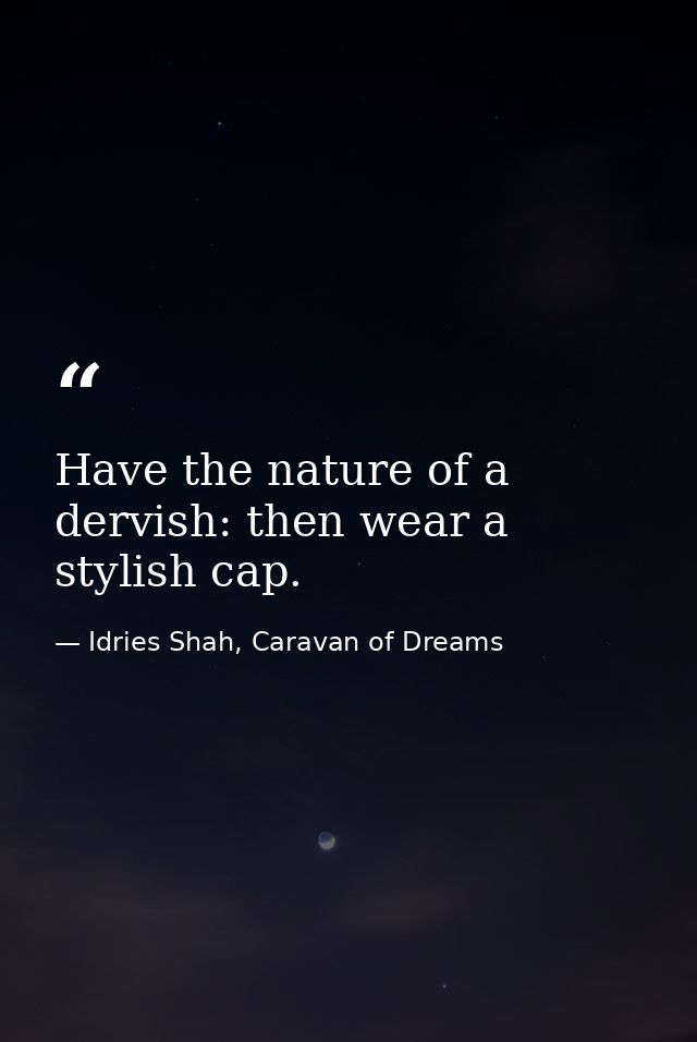 Have the nature of a dervish: then wear a stylish cap. — Idries Shah, Caravan of Dreams