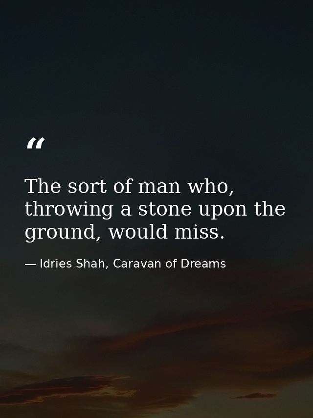 The sort of man who, throwing a stone upon the ground, would miss. — Idries Shah, Caravan of Dreams