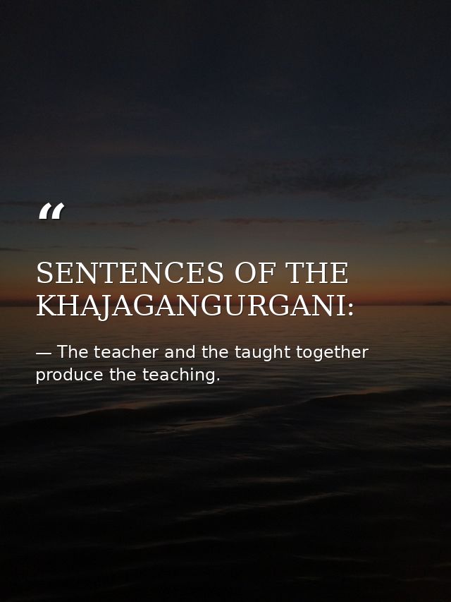SENTENCES OF THE KHAJAGANGURGANI: — The teacher and the taught together produce the teaching.