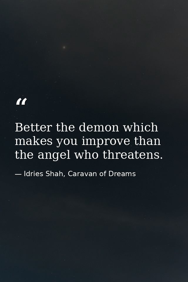 Better the demon which makes you improve than the angel who threatens. — Idries Shah, Caravan of Dreams