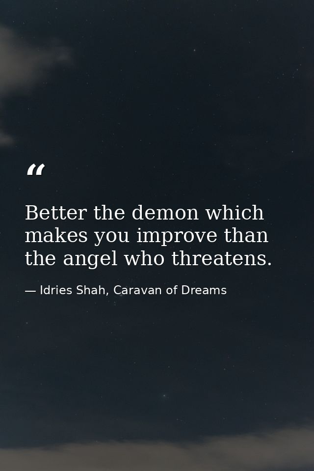 Better the demon which makes you improve than the angel who threatens. — Idries Shah, Caravan of Dreams