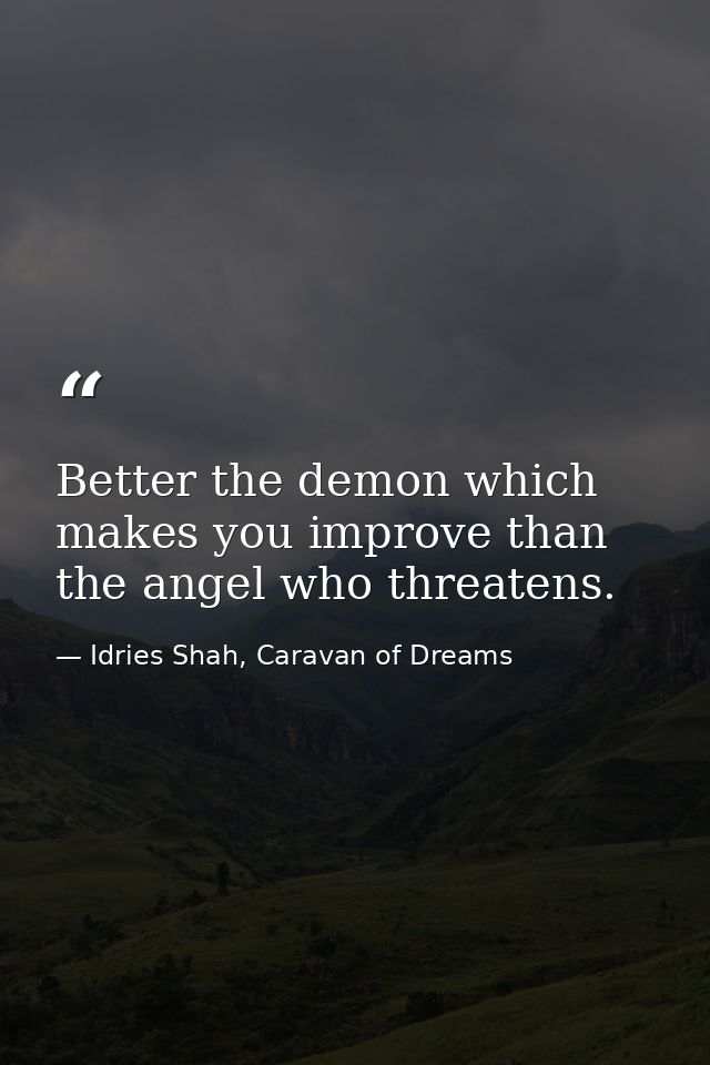 Better the demon which makes you improve than the angel who threatens. — Idries Shah, Caravan of Dreams