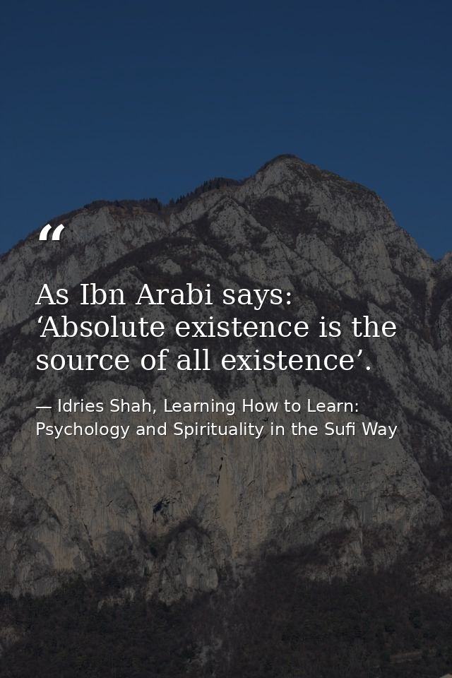 As Ibn Arabi says: ‘Absolute existence is the source of all existence’. — Idries Shah, Learning How to Learn: Psychology and Spirituality in the Sufi Way