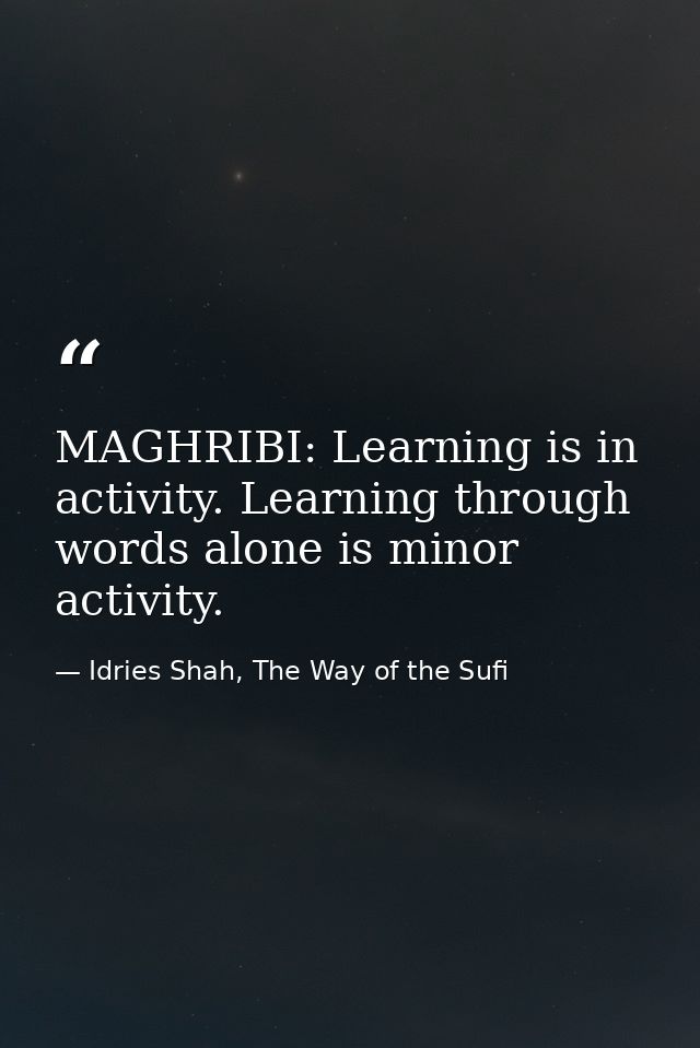 MAGHRIBI: Learning is in activity. Learning through words alone is minor activity. — Idries Shah, The Way of the Sufi
