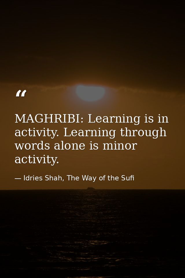 MAGHRIBI: Learning is in activity. Learning through words alone is minor activity. — Idries Shah, The Way of the Sufi