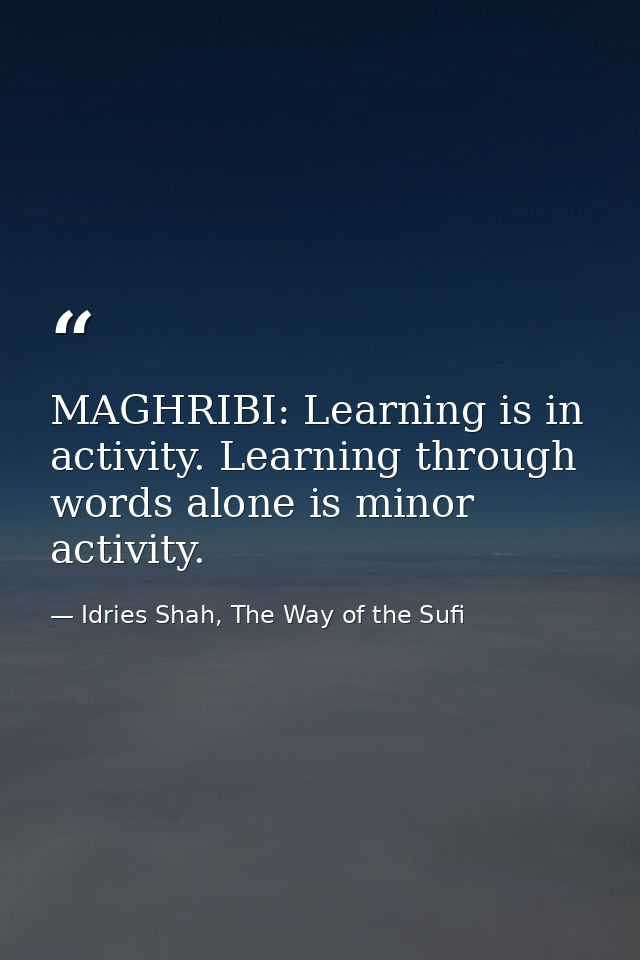 MAGHRIBI: Learning is in activity. Learning through words alone is minor activity. — Idries Shah, The Way of the Sufi
