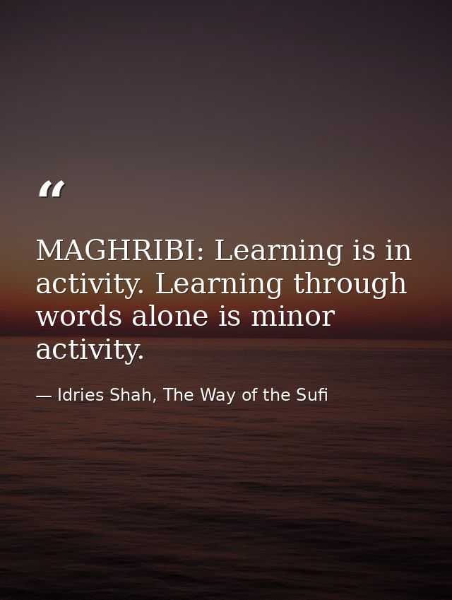 MAGHRIBI: Learning is in activity. Learning through words alone is minor activity. — Idries Shah, The Way of the Sufi