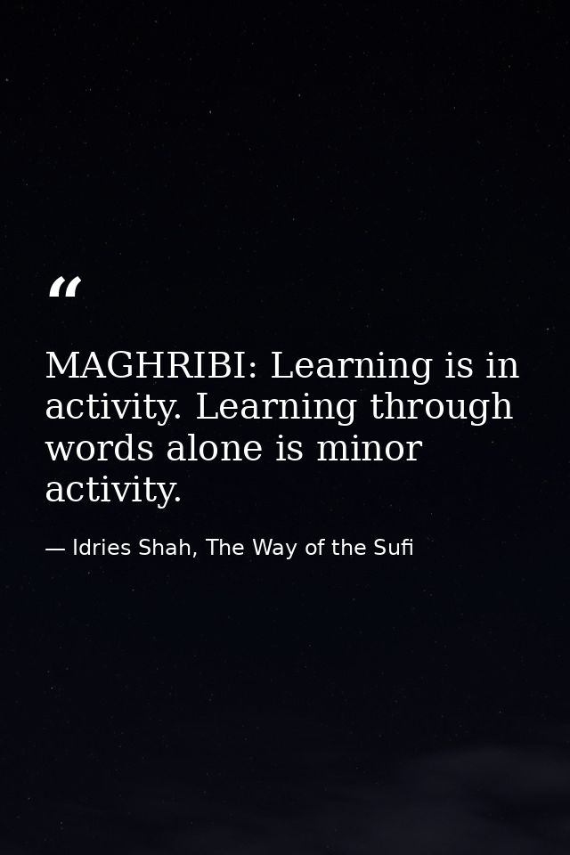 MAGHRIBI: Learning is in activity. Learning through words alone is minor activity. — Idries Shah, The Way of the Sufi