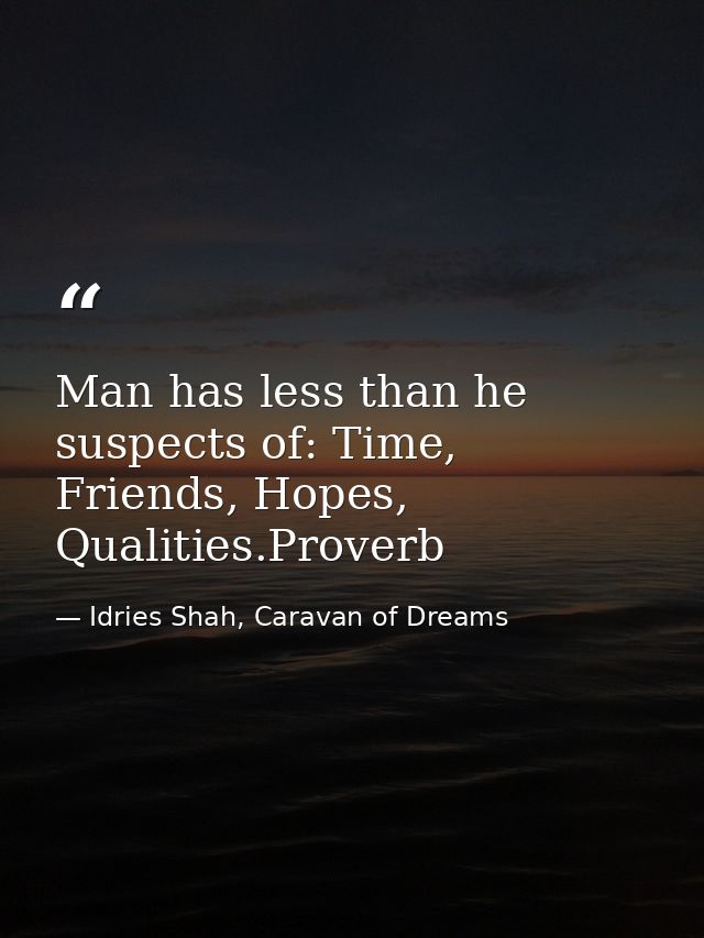 Man has less than he suspects of: Time, Friends, Hopes, Qualities.Proverb — Idries Shah, Caravan of Dreams