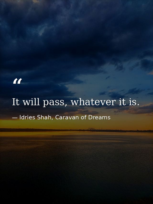 It will pass, whatever it is. — Idries Shah, Caravan of Dreams