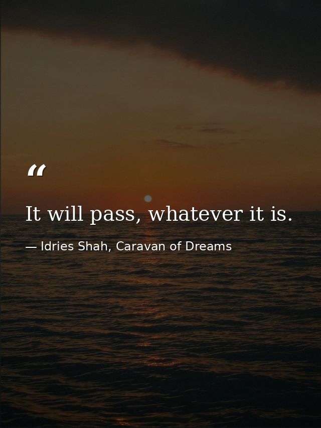 It will pass, whatever it is. — Idries Shah, Caravan of Dreams