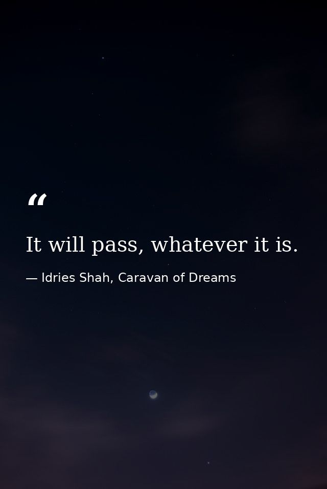 It will pass, whatever it is. — Idries Shah, Caravan of Dreams