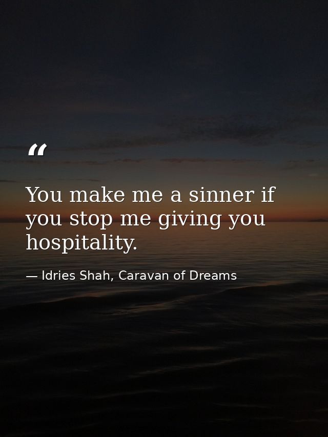 You make me a sinner if you stop me giving you hospitality. — Idries Shah, Caravan of Dreams