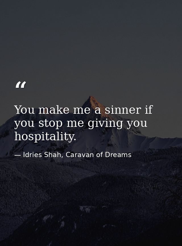 You make me a sinner if you stop me giving you hospitality. — Idries Shah, Caravan of Dreams