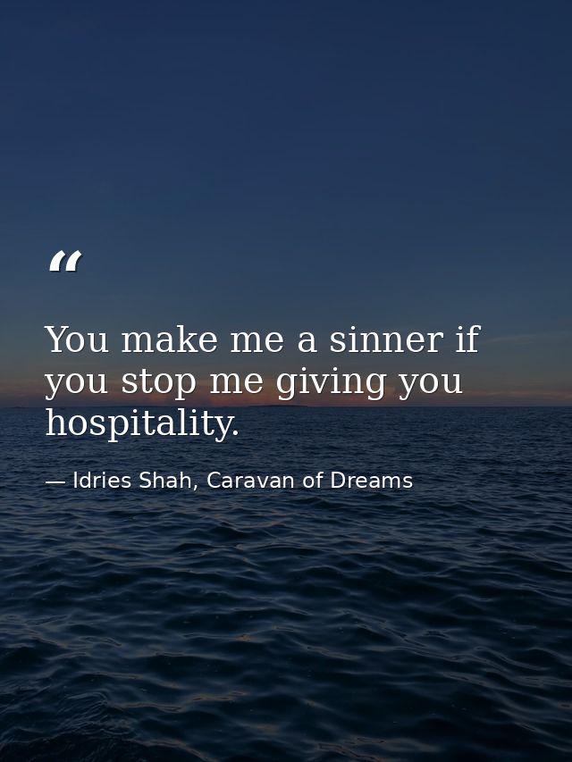 You make me a sinner if you stop me giving you hospitality. — Idries Shah, Caravan of Dreams